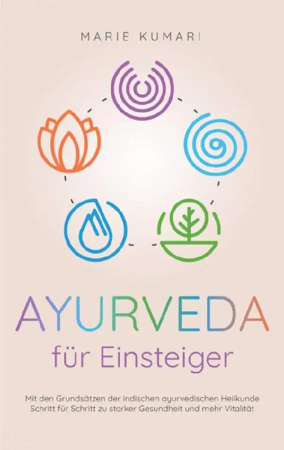 Ayurveda für Einsteiger: Mit den Grundsätzen der indischen ayurvedischen Heilkunde Schritt für Schritt zu starker Gesundheit und mehr Vitalität